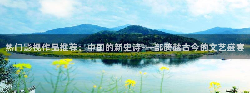 保利国际影院：热门影视作品推荐：中国的新史诗-一部跨越古今的文艺盛宴