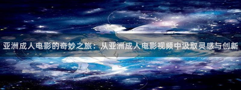 保利电影院影讯：亚洲成人电影的奇妙之旅：从亚洲成人电影视频中汲取灵感与创新
